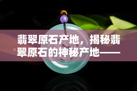 翡翠原石产地，揭秘翡翠原石的神秘产地——