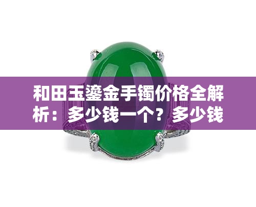 和田玉鎏金手镯价格全解析：多少钱一个？多少钱一克？