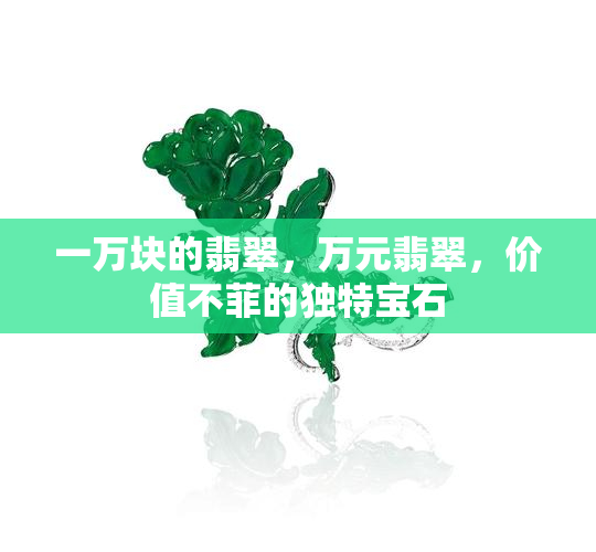 一万块的翡翠，万元翡翠，价值不菲的独特宝石