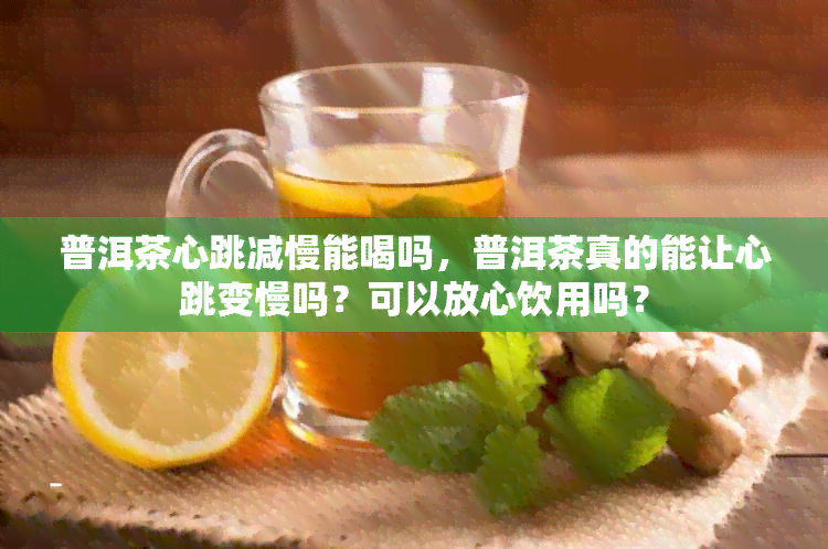 普洱茶心跳减慢能喝吗，普洱茶真的能让心跳变慢吗？可以放心饮用吗？