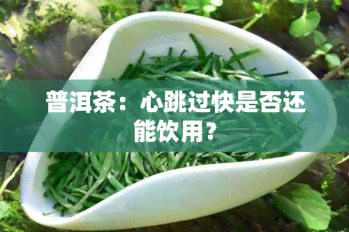 普洱茶：心跳过快是否还能饮用？