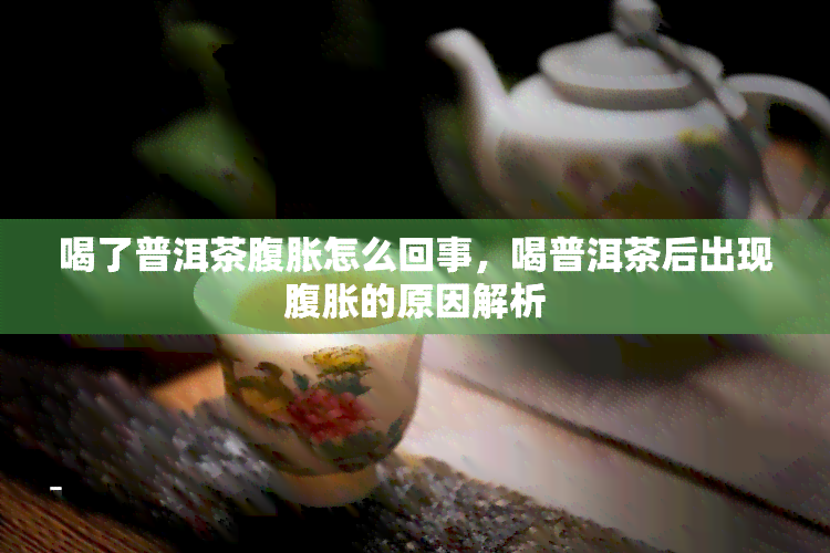 喝了普洱茶腹胀怎么回事，喝普洱茶后出现腹胀的原因解析