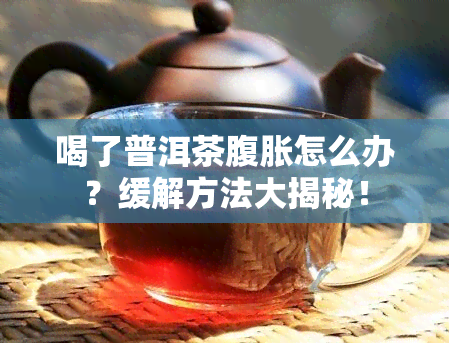 喝了普洱茶腹胀怎么办？缓解方法大揭秘！