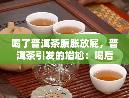 喝了普洱茶腹胀放屁，普洱茶引发的尴尬：喝后腹胀、频繁放屁的原因解析