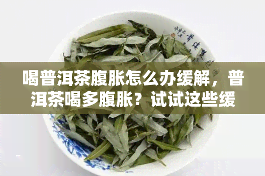 喝普洱茶腹胀怎么办缓解，普洱茶喝多腹胀？试试这些缓解方法！