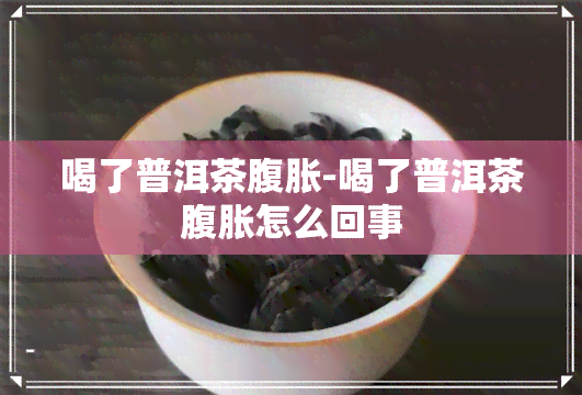 喝了普洱茶腹胀-喝了普洱茶腹胀怎么回事