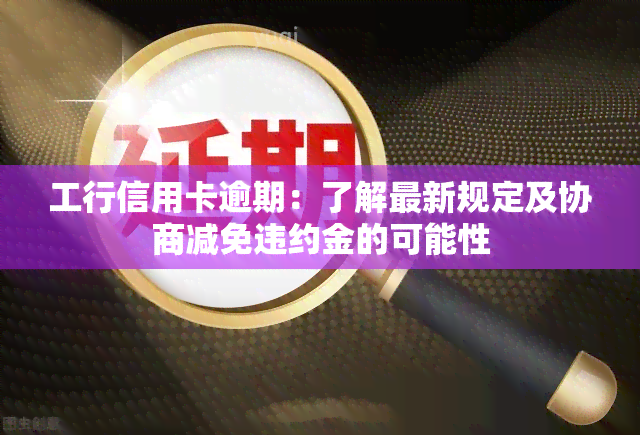 工行信用卡逾期：了解最新规定及协商减免违约金的可能性