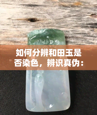 如何分辨和田玉是否染色，辨识真伪：如何区分和田玉是否经过染色处理？