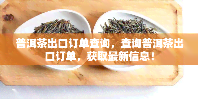 普洱茶出口订单查询，查询普洱茶出口订单，获取最新信息！