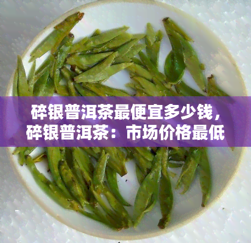 碎银普洱茶更便宜多少钱，碎银普洱茶：市场价格更低多少钱？