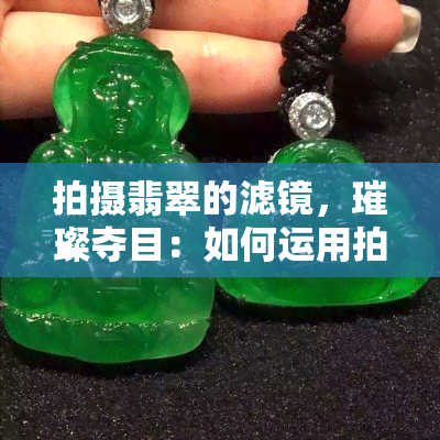 拍摄翡翠的滤镜，璀璨夺目：如何运用拍摄翡翠的滤镜提升照片效果