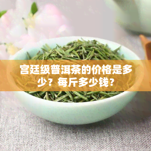 宫廷级普洱茶的价格是多少？每斤多少钱？