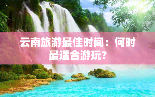 云南旅游更佳时间：何时最适合游玩？