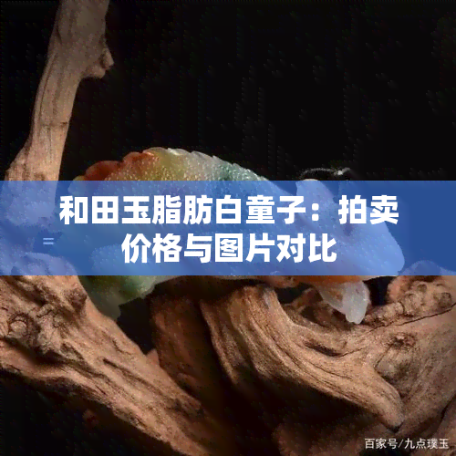 和田玉脂肪白童子：拍卖价格与图片对比