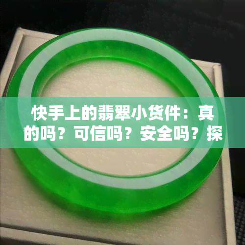 快手上的翡翠小货件：真的吗？可信吗？安全吗？探讨