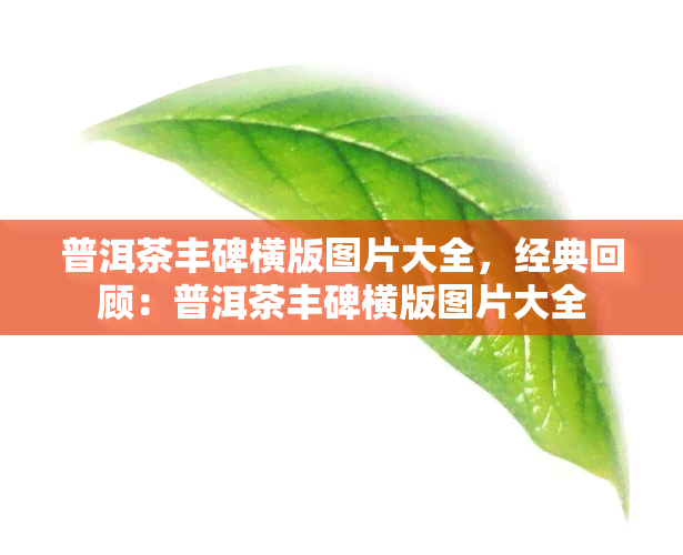 普洱茶丰碑横版图片大全，经典回顾：普洱茶丰碑横版图片大全