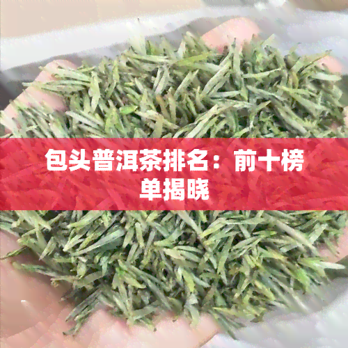 包头普洱茶排名：前十榜单揭晓