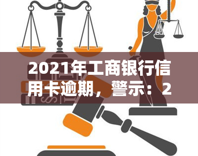 2021年工商银行信用卡逾期，警示：2021年工商银行信用卡逾期可能导致严重后果！