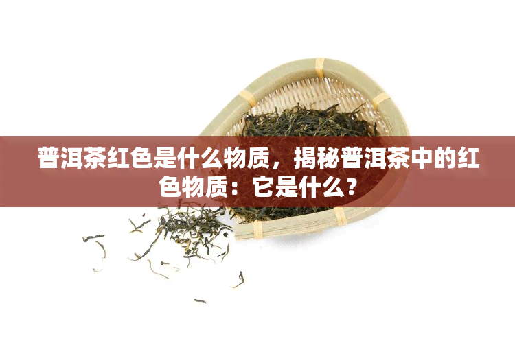 普洱茶红色是什么物质，揭秘普洱茶中的红色物质：它是什么？