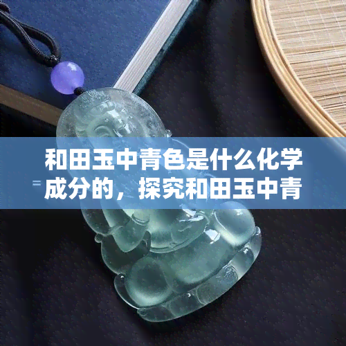 和田玉中青色是什么化学成分的，探究和田玉中青色的化学成分