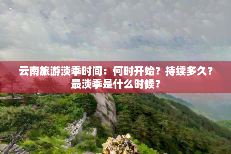 云南旅游淡季时间：何时开始？持续多久？最淡季是什么时候？