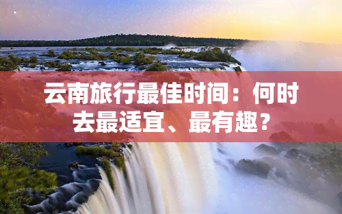 云南旅行更佳时间：何时去最适宜、最有趣？