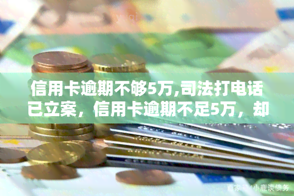 信用卡逾期不够5万,司法打电话已立案，信用卡逾期不足5万，却接到司法电话并被立案？