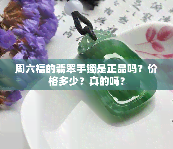 周六福的翡翠手镯是正品吗？价格多少？真的吗？