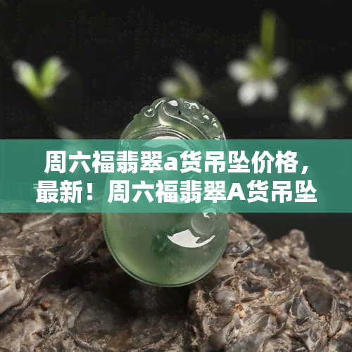 周六福翡翠a货吊坠价格，最新！周六福翡翠A货吊坠市场价格一览