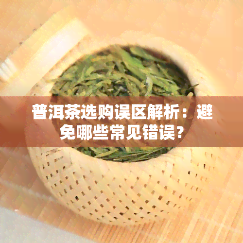 普洱茶选购误区解析：避免哪些常见错误？