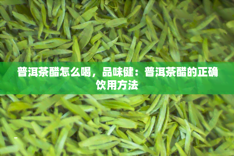 普洱茶醋怎么喝，品味健：普洱茶醋的正确饮用方法