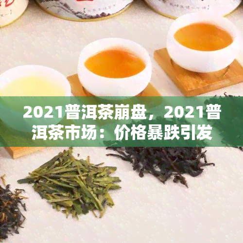 2021普洱茶     ，2021普洱茶市场：价格暴跌引发行业动荡