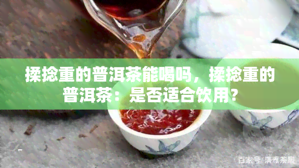 揉捻重的普洱茶能喝吗，揉捻重的普洱茶：是否适合饮用？