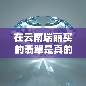 在云南瑞丽买的翡翠是真的吗？相关问题探讨