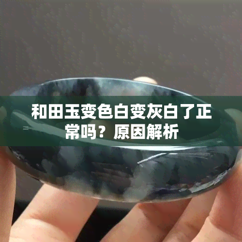 和田玉变色白变灰白了正常吗？原因解析