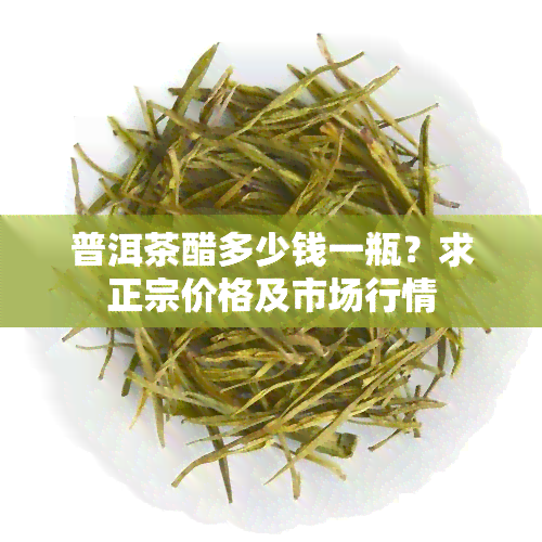 普洱茶醋多少钱一瓶？求正宗价格及市场行情