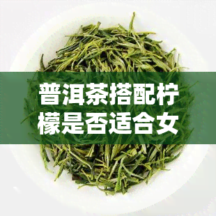 普洱茶搭配柠檬是否适合女生饮用？