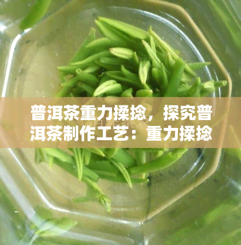 普洱茶重力揉捻，探究普洱茶制作工艺：重力揉捻的秘密