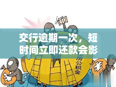 交行逾期一次，短时间立即还款会影响吗？