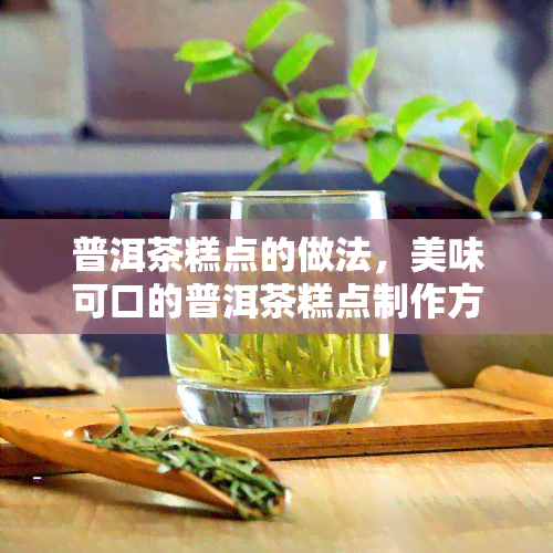 普洱茶糕点的做法，美味可口的普洱茶糕点制作方法