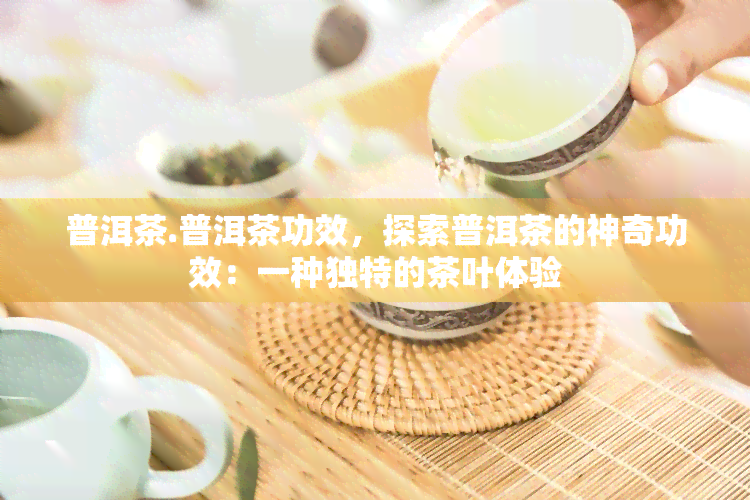 普洱茶.普洱茶功效，探索普洱茶的神奇功效：一种独特的茶叶体验