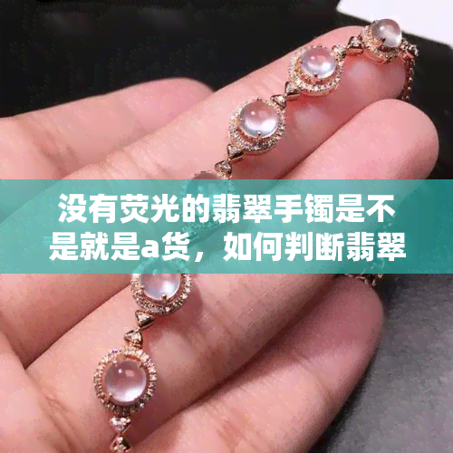 没有荧光的翡翠手镯是不是就是a货，如何判断翡翠手镯是否为A货？——除了荧光，你还应该注意这些细节！