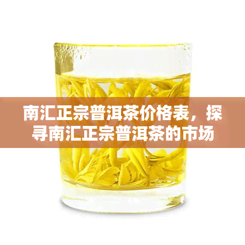 南汇正宗普洱茶价格表，探寻南汇正宗普洱茶的市场价格，一其价值所在！