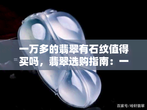 一万多的翡翠有石纹值得买吗，翡翠选购指南：一万多的翡翠带有石纹，是否值得购买？