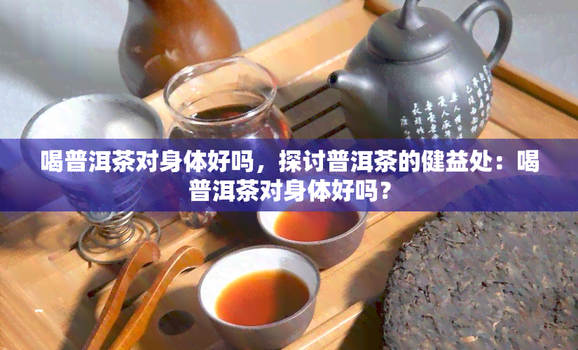 喝普洱茶对身体好吗，探讨普洱茶的健益处：喝普洱茶对身体好吗？