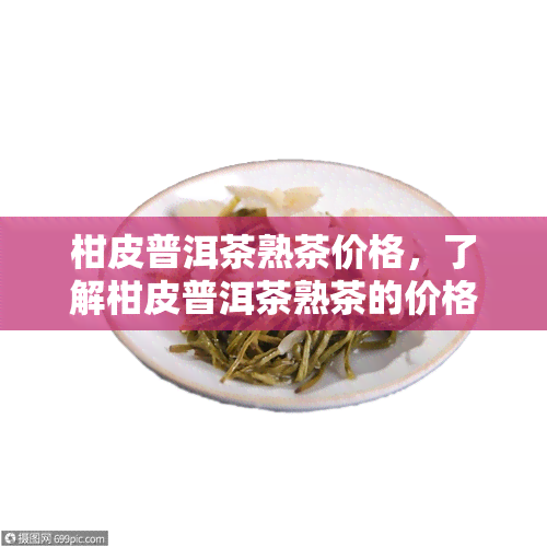 柑皮普洱茶熟茶价格，了解柑皮普洱茶熟茶的价格：一份全面的市场指南