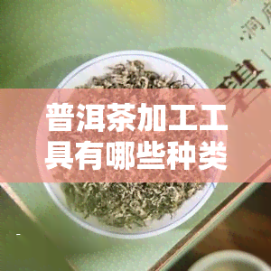 普洱茶加工工具有哪些种类及？