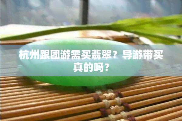 杭州跟团游需买翡翠？导游带买真的吗？