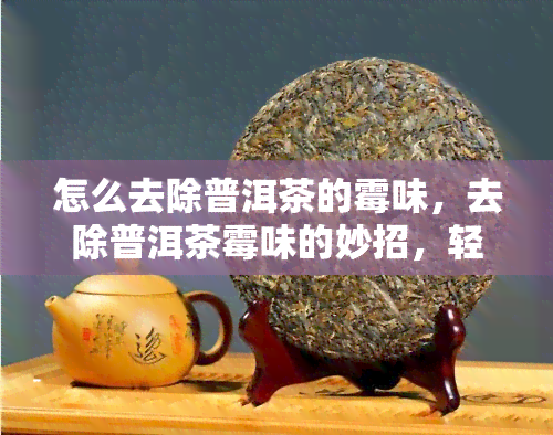 怎么去除普洱茶的霉味，去除普洱茶霉味的妙招，轻松让你品尝到纯正口感！