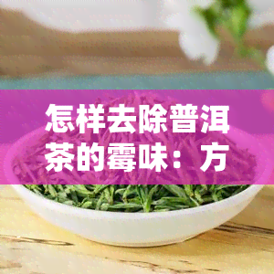 怎样去除普洱茶的霉味：方法与技巧全解析